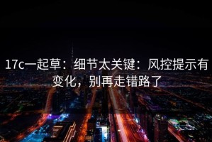 17c一起草：细节太关键：风控提示有变化，别再走错路了