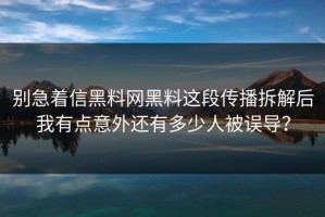 别急着信黑料网黑料这段传播拆解后我有点意外还有多少人被误导？