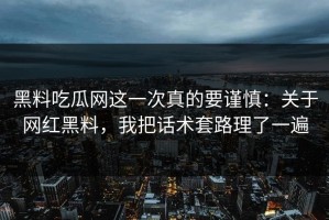 黑料吃瓜网这一次真的要谨慎：关于网红黑料，我把话术套路理了一遍