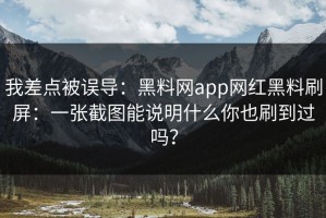 我差点被误导：黑料网app网红黑料刷屏：一张截图能说明什么你也刷到过吗？