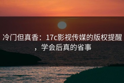 冷门但真香：17c影视传媒的版权提醒，学会后真的省事