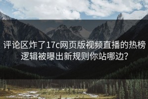 评论区炸了17c网页版视频直播的热榜逻辑被曝出新规则你站哪边？