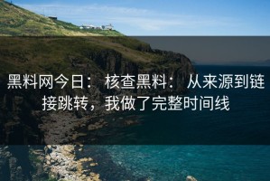 黑料网今日： 核查黑料： 从来源到链接跳转，我做了完整时间线