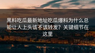 黑料吃瓜最新地址吃瓜爆料为什么总能让人上头该不该转发？关键细节在这里