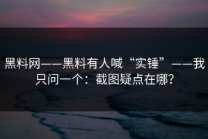 黑料网——黑料有人喊“实锤”——我只问一个：截图疑点在哪？