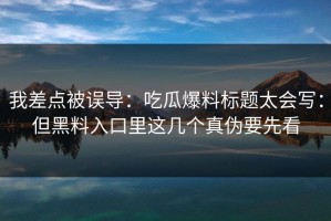 我差点被误导：吃瓜爆料标题太会写：但黑料入口里这几个真伪要先看