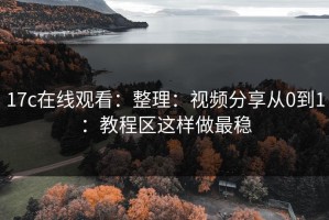 17c在线观看：整理：视频分享从0到1：教程区这样做最稳