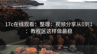 17c在线观看：整理：视频分享从0到1：教程区这样做最稳