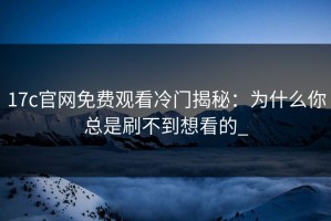 17c官网免费观看冷门揭秘：为什么你总是刷不到想看的_