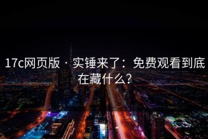 17c网页版 · 实锤来了：免费观看到底在藏什么？