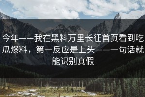 今年——我在黑料万里长征首页看到吃瓜爆料，第一反应是上头——一句话就能识别真假
