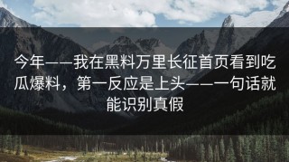 今年——我在黑料万里长征首页看到吃瓜爆料，第一反应是上头——一句话就能识别真假