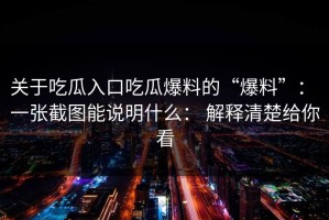 关于吃瓜入口吃瓜爆料的“爆料”： 一张截图能说明什么： 解释清楚给你看