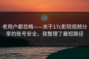 老用户都忽略——关于17c影院视频分享的账号安全，我整理了最短路径