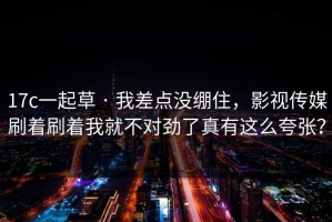 17c一起草 · 我差点没绷住，影视传媒刷着刷着我就不对劲了真有这么夸张？
