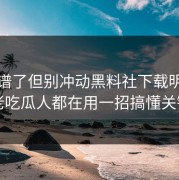 太离谱了但别冲动黑料社下载明星黑料老吃瓜人都在用一招搞懂关键词