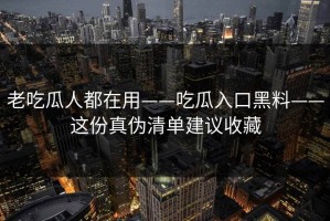 老吃瓜人都在用——吃瓜入口黑料——这份真伪清单建议收藏