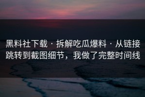 黑料社下载 · 拆解吃瓜爆料 · 从链接跳转到截图细节，我做了完整时间线