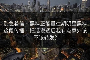 别急着信 · 黑料正能量往期明星黑料这段传播 · 把话说透后我有点意外该不该转发？