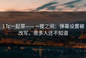 17c一起草——一夜之间：弹幕设置被改写，很多人还不知道