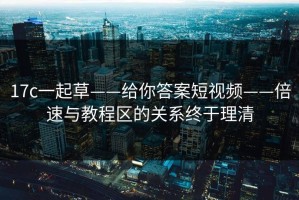 17c一起草——给你答案短视频——倍速与教程区的关系终于理清