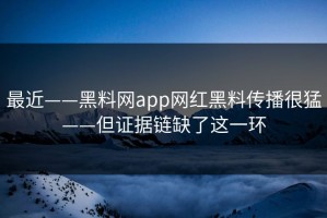 最近——黑料网app网红黑料传播很猛——但证据链缺了这一环