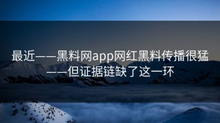 最近——黑料网app网红黑料传播很猛——但证据链缺了这一环