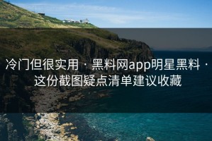 冷门但很实用 · 黑料网app明星黑料 · 这份截图疑点清单建议收藏