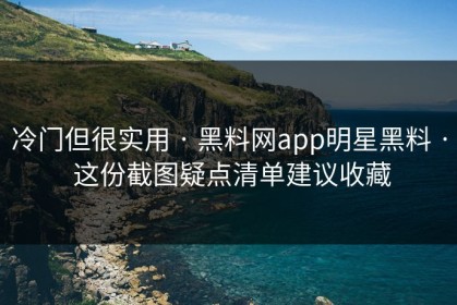 冷门但很实用 · 黑料网app明星黑料 · 这份截图疑点清单建议收藏