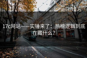 17c网站——实锤来了：热榜逻辑到底在藏什么？