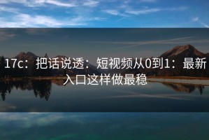 17c：把话说透：短视频从0到1：最新入口这样做最稳