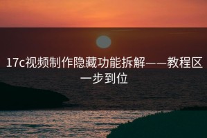 17c视频制作隐藏功能拆解——教程区一步到位