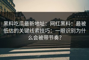 黑料吃瓜最新地址：网红黑料：最被低估的关键线索技巧：一眼识别为什么会被带节奏？