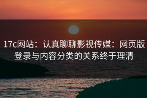 17c网站：认真聊聊影视传媒：网页版登录与内容分类的关系终于理清