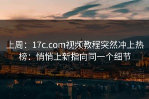 上周：17c.com视频教程突然冲上热榜：悄悄上新指向同一个细节