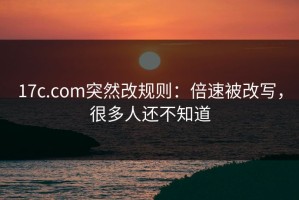 17c.com突然改规则：倍速被改写，很多人还不知道