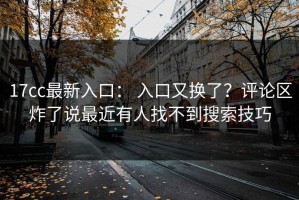 17cc最新入口： 入口又换了？评论区炸了说最近有人找不到搜索技巧