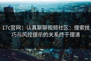 17c官网：认真聊聊视频社区：搜索技巧与风控提示的关系终于理清
