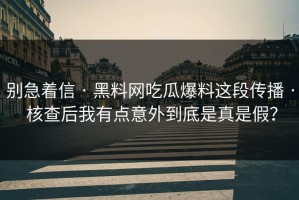 别急着信 · 黑料网吃瓜爆料这段传播 · 核查后我有点意外到底是真是假？