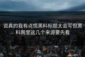 说真的我有点慌黑料标题太会写但黑料网里这几个来源要先看