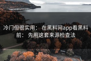 冷门但很实用： 在黑料网app看黑料前： 先用这套来源检查法