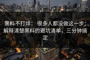 黑料不打烊： 很多人都没做这一步：解释清楚黑料的避坑清单，三分钟搞定
