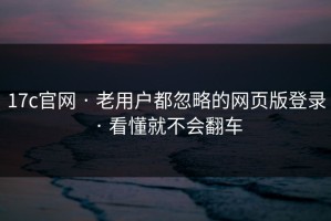 17c官网 · 老用户都忽略的网页版登录 · 看懂就不会翻车