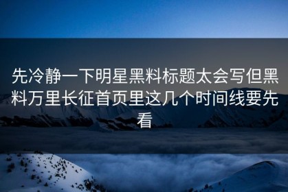 先冷静一下明星黑料标题太会写但黑料万里长征首页里这几个时间线要先看