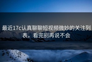 最近17c认真聊聊短视频微妙的关注列表，看完别再说不会