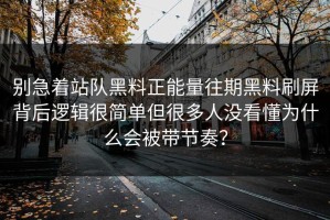 别急着站队黑料正能量往期黑料刷屏背后逻辑很简单但很多人没看懂为什么会被带节奏？