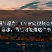 关键细节曝光：17c官网视频直播热度暴涨，背后可能是这件事