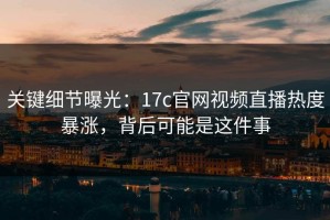 关键细节曝光：17c官网视频直播热度暴涨，背后可能是这件事