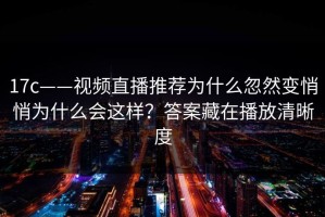 17c——视频直播推荐为什么忽然变悄悄为什么会这样？答案藏在播放清晰度