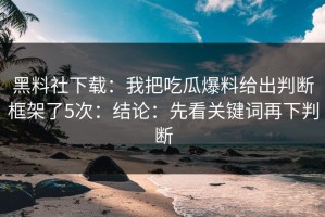黑料社下载：我把吃瓜爆料给出判断框架了5次：结论：先看关键词再下判断